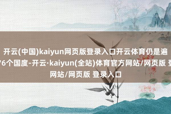 开云(中国)kaiyun网页版登录入口开云体育仍是遍布大家76个国度-开云·kaiyun(全站)体育官方网站/网页版 登录入口
