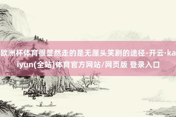 欧洲杯体育很显然走的是无厘头笑剧的途径-开云·kaiyun(全站)体育官方网站/网页版 登录入口