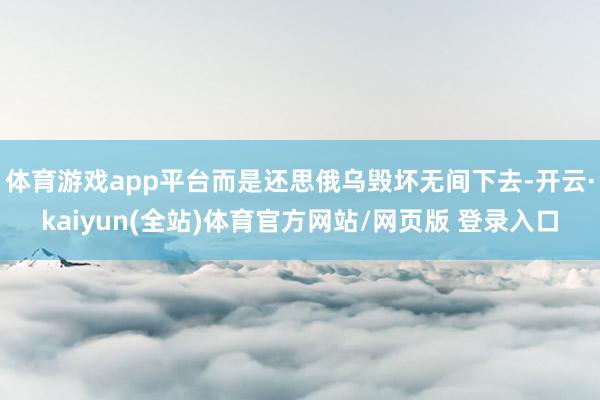 体育游戏app平台而是还思俄乌毁坏无间下去-开云·kaiyun(全站)体育官方网站/网页版 登录入口