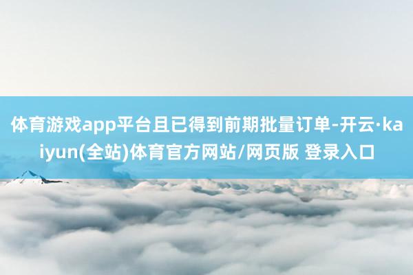 体育游戏app平台且已得到前期批量订单-开云·kaiyun(全站)体育官方网站/网页版 登录入口