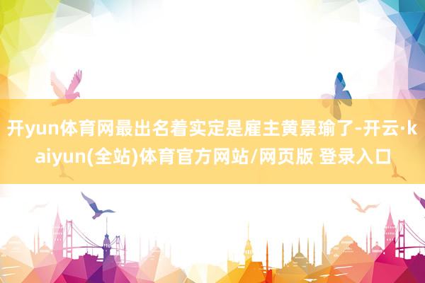 开yun体育网最出名着实定是雇主黄景瑜了-开云·kaiyun(全站)体育官方网站/网页版 登录入口