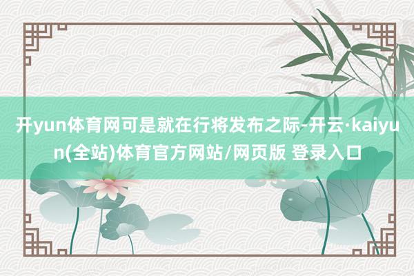 开yun体育网可是就在行将发布之际-开云·kaiyun(全站)体育官方网站/网页版 登录入口