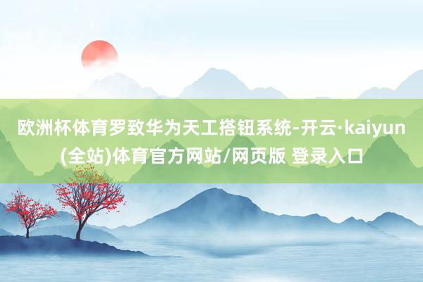 欧洲杯体育罗致华为天工搭钮系统-开云·kaiyun(全站)体育官方网站/网页版 登录入口