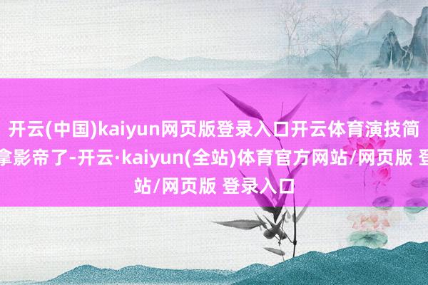 开云(中国)kaiyun网页版登录入口开云体育演技简直不错拿影帝了-开云·kaiyun(全站)体育官方网站/网页版 登录入口