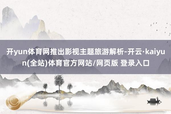 开yun体育网推出影视主题旅游解析-开云·kaiyun(全站)体育官方网站/网页版 登录入口