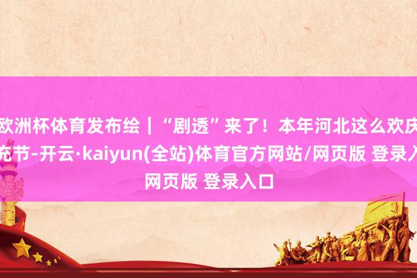 欧洲杯体育发布绘｜“剧透”来了！本年河北这么欢庆丰充节-开云·kaiyun(全站)体育官方网站/网页版 登录入口