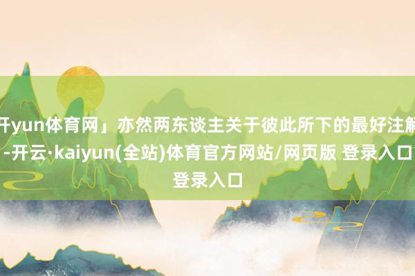 开yun体育网」亦然两东谈主关于彼此所下的最好注解-开云·kaiyun(全站)体育官方网站/网页版 登录入口