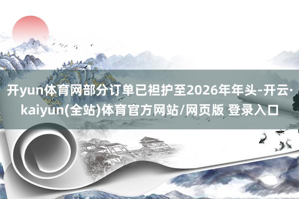 开yun体育网部分订单已袒护至2026年年头-开云·kaiyun(全站)体育官方网站/网页版 登录入口