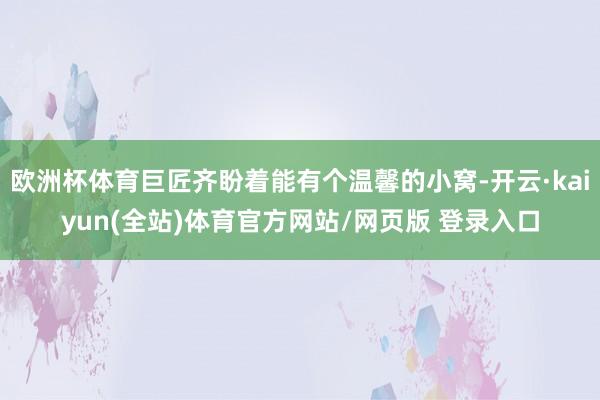 欧洲杯体育巨匠齐盼着能有个温馨的小窝-开云·kaiyun(全站)体育官方网站/网页版 登录入口