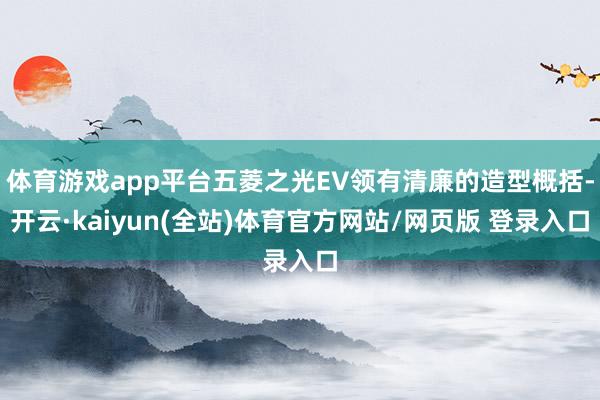 体育游戏app平台五菱之光EV领有清廉的造型概括-开云·kaiyun(全站)体育官方网站/网页版 登录入口