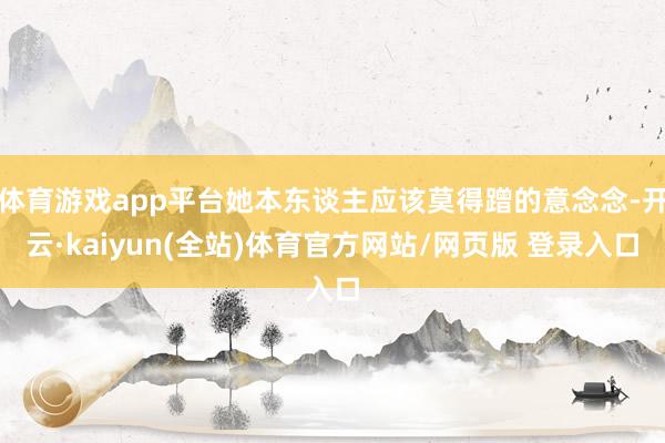 体育游戏app平台她本东谈主应该莫得蹭的意念念-开云·kaiyun(全站)体育官方网站/网页版 登录入口