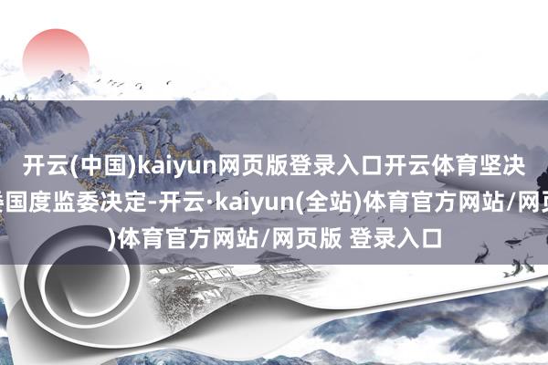 开云(中国)kaiyun网页版登录入口开云体育坚决拥护中央纪委国度监委决定-开云·kaiyun(全站)体育官方网站/网页版 登录入口