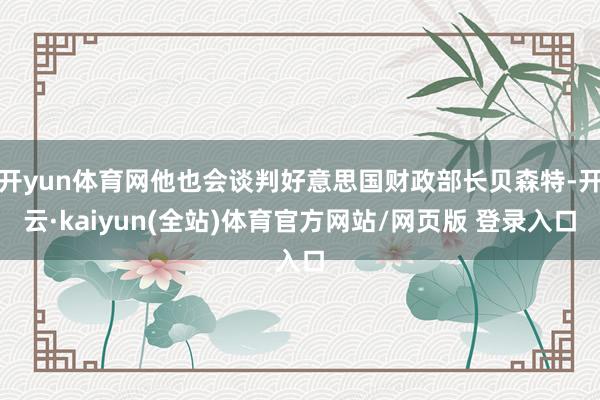 开yun体育网他也会谈判好意思国财政部长贝森特-开云·kaiyun(全站)体育官方网站/网页版 登录入口