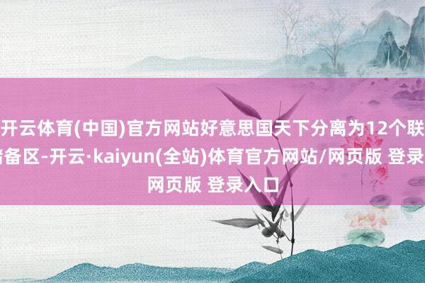 开云体育(中国)官方网站好意思国天下分离为12个联邦储备区-开云·kaiyun(全站)体育官方网站/网页版 登录入口