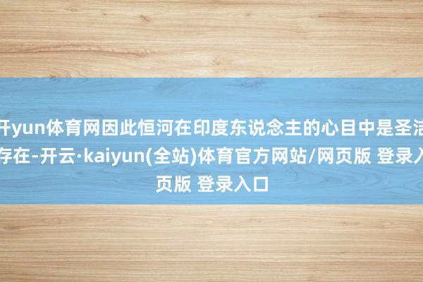 开yun体育网因此恒河在印度东说念主的心目中是圣洁的存在-开云·kaiyun(全站)体育官方网站/网页版 登录入口