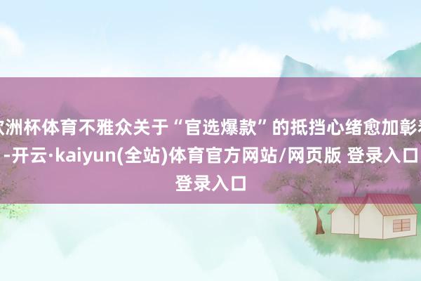 欧洲杯体育不雅众关于“官选爆款”的抵挡心绪愈加彰着-开云·kaiyun(全站)体育官方网站/网页版 登录入口