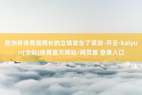 欧洲杯体育顾局长的立场发生了滚动-开云·kaiyun(全站)体育官方网站/网页版 登录入口