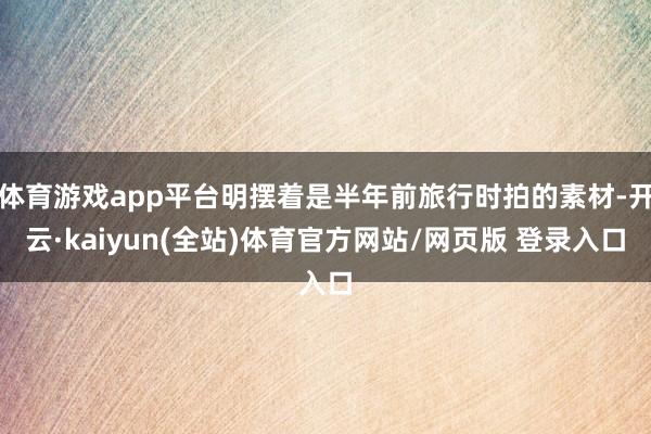 体育游戏app平台明摆着是半年前旅行时拍的素材-开云·kaiyun(全站)体育官方网站/网页版 登录入口