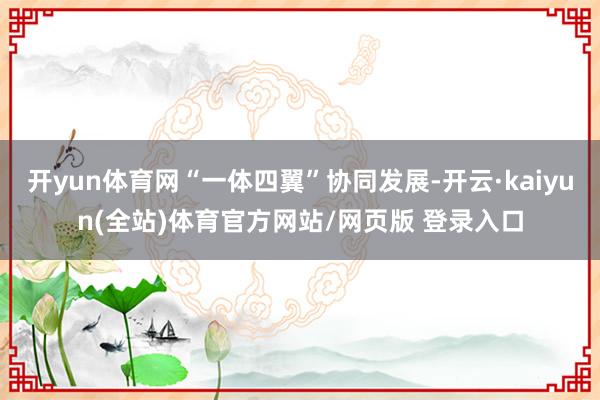 开yun体育网“一体四翼”协同发展-开云·kaiyun(全站)体育官方网站/网页版 登录入口