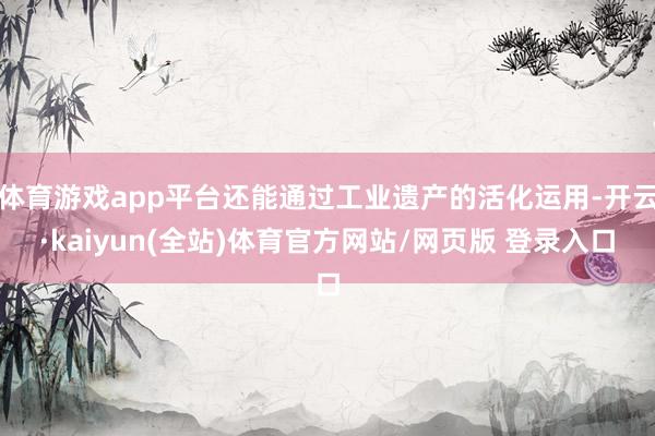 体育游戏app平台还能通过工业遗产的活化运用-开云·kaiyun(全站)体育官方网站/网页版 登录入口
