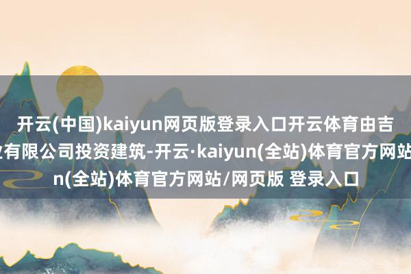开云(中国)kaiyun网页版登录入口开云体育由吉林丰腾房地产置业有限公司投资建筑-开云·kaiyun(全站)体育官方网站/网页版 登录入口