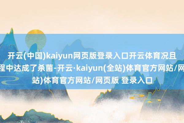 开云(中国)kaiyun网页版登录入口开云体育况且在高温干燥过程中达成了杀菌-开云·kaiyun(全站)体育官方网站/网页版 登录入口