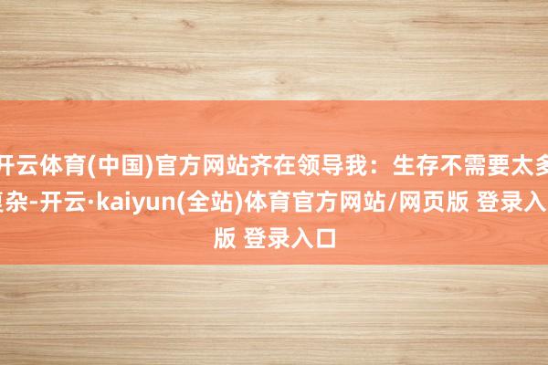 开云体育(中国)官方网站齐在领导我:生存不需要太多复杂-开云·kaiyun(全站)体育官方网站/网页版 登录入口