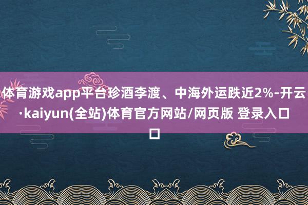 体育游戏app平台珍酒李渡、中海外运跌近2%-开云·kaiyun(全站)体育官方网站/网页版 登录入口
