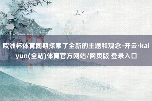 欧洲杯体育同期探索了全新的主题和观念-开云·kaiyun(全站)体育官方网站/网页版 登录入口
