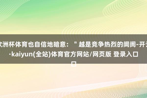 欧洲杯体育也自信地暗意:"越是竞争热烈的阛阓-开云·kaiyun(全站)体育官方网站/网页版 登录入口