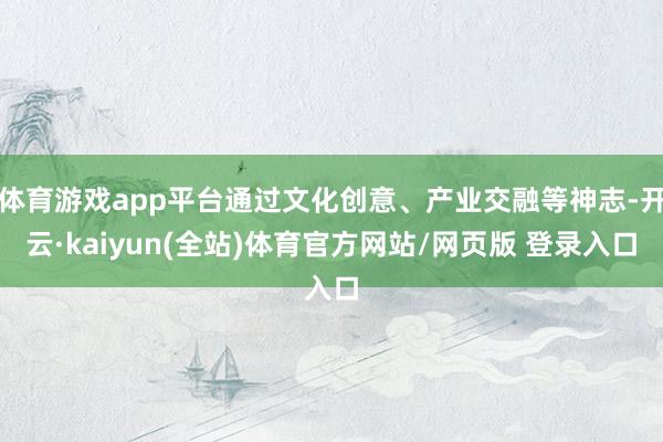 体育游戏app平台通过文化创意、产业交融等神志-开云·kaiyun(全站)体育官方网站/网页版 登录入口