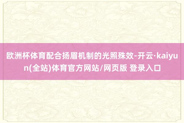 欧洲杯体育配合扬眉机制的光照殊效-开云·kaiyun(全站)体育官方网站/网页版 登录入口
