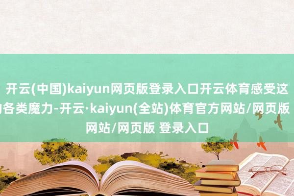 开云(中国)kaiyun网页版登录入口开云体育感受这个国家的各类魔力-开云·kaiyun(全站)体育官方网站/网页版 登录入口