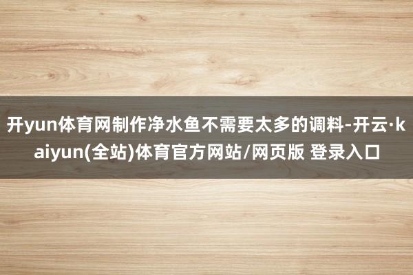 开yun体育网制作净水鱼不需要太多的调料-开云·kaiyun(全站)体育官方网站/网页版 登录入口