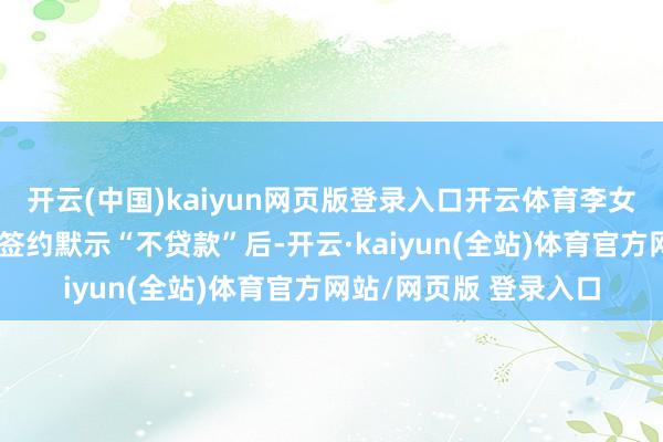 开云(中国)kaiyun网页版登录入口开云体育李女士对报价很闲静；但签约默示“不贷款”后-开云·kaiyun(全站)体育官方网站/网页版 登录入口