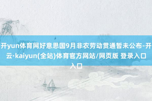 开yun体育网好意思国9月非农劳动贯通暂未公布-开云·kaiyun(全站)体育官方网站/网页版 登录入口