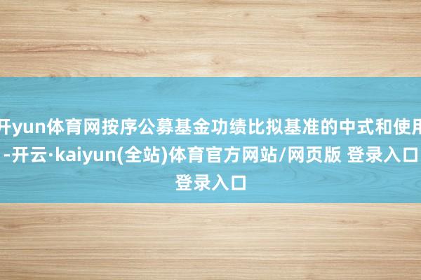 开yun体育网按序公募基金功绩比拟基准的中式和使用-开云·kaiyun(全站)体育官方网站/网页版 登录入口