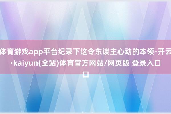 体育游戏app平台纪录下这令东谈主心动的本领-开云·kaiyun(全站)体育官方网站/网页版 登录入口