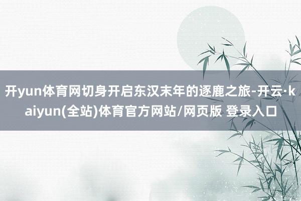 开yun体育网切身开启东汉末年的逐鹿之旅-开云·kaiyun(全站)体育官方网站/网页版 登录入口