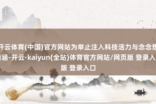 开云体育(中国)官方网站为举止注入科技活力与念念想内涵-开云·kaiyun(全站)体育官方网站/网页版 登录入口