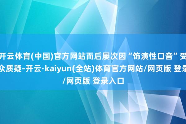 开云体育(中国)官方网站而后屡次因“饰演性口音”受到公众质疑-开云·kaiyun(全站)体育官方网站/网页版 登录入口