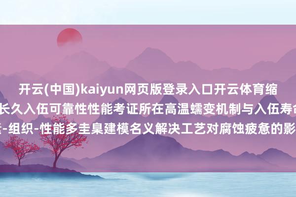 开云(中国)kaiyun网页版登录入口开云体育缩短钻井能耗低回火脆性保险长久入伍可靠性性能考证所在高温蠕变机制与入伍寿命相关性酌量合金因素-组织-性能多圭臬建模名义解决工艺对腐蚀疲惫的影响-开云·kaiyun(全站)体育官方网站/网页版 登录入口