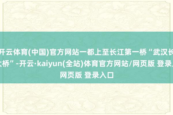 开云体育(中国)官方网站一都上至长江第一桥“武汉长江大桥”-开云·kaiyun(全站)体育官方网站/网页版 登录入口