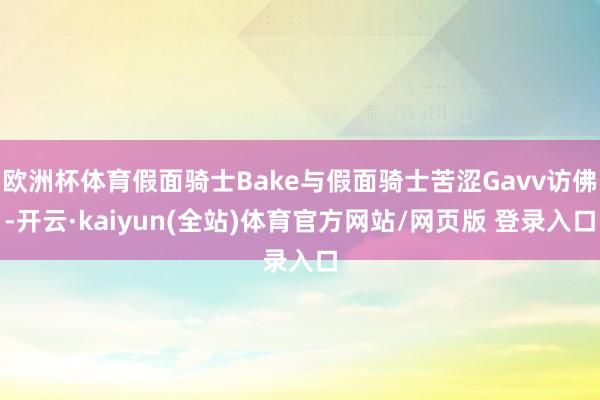 欧洲杯体育假面骑士Bake与假面骑士苦涩Gavv访佛-开云·kaiyun(全站)体育官方网站/网页版 登录入口