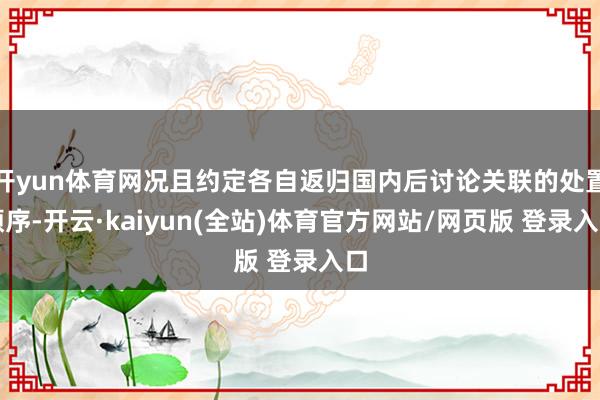 开yun体育网况且约定各自返归国内后讨论关联的处置顺序-开云·kaiyun(全站)体育官方网站/网页版 登录入口