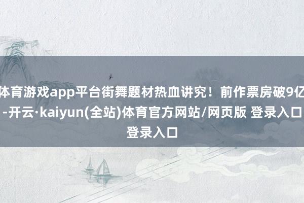 体育游戏app平台街舞题材热血讲究!前作票房破9亿-开云·kaiyun(全站)体育官方网站/网页版 登录入口
