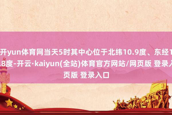 开yun体育网当天5时其中心位于北纬10.9度、东经123.8度-开云·kaiyun(全站)体育官方网站/网页版 登录入口