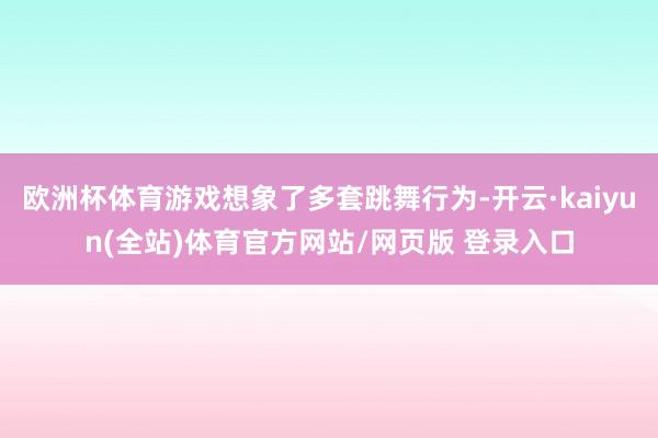 欧洲杯体育游戏想象了多套跳舞行为-开云·kaiyun(全站)体育官方网站/网页版 登录入口