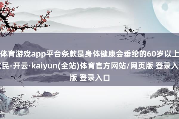 体育游戏app平台条款是身体健康会垂纶的60岁以上农民-开云·kaiyun(全站)体育官方网站/网页版 登录入口