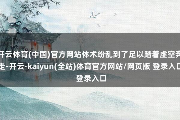 开云体育(中国)官方网站体术纷乱到了足以踏着虚空奔走-开云·kaiyun(全站)体育官方网站/网页版 登录入口